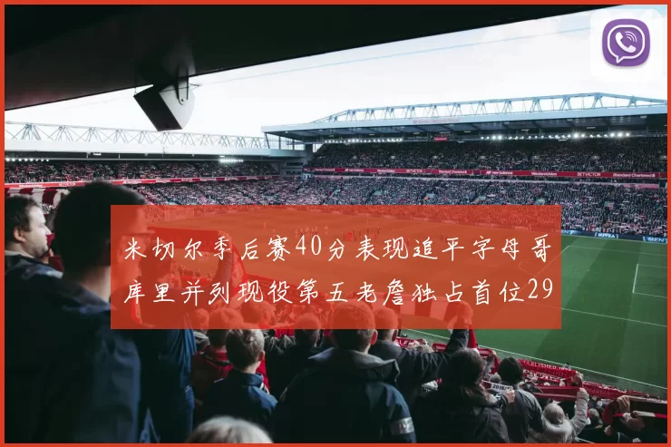 米切尔季后赛40分表现追平字母哥库里并列现役第五老詹独占首位29次记录