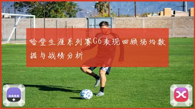 哈登生涯系列赛G6表现回顾场均数据与战绩分析