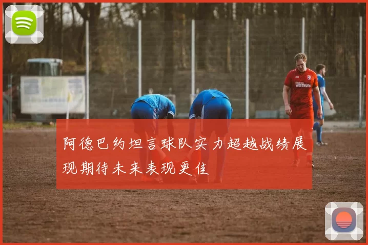 阿德巴约坦言球队实力超越战绩展现期待未来表现更佳