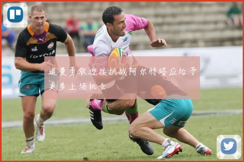 道曼勇敢迎接挑战阿尔特塔应给予更多上场机会