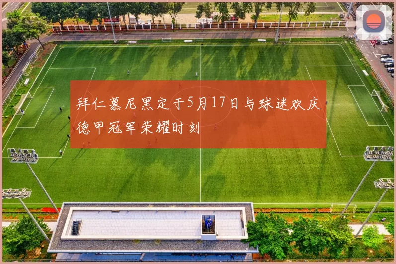 拜仁慕尼黑定于5月17日与球迷欢庆德甲冠军荣耀时刻
