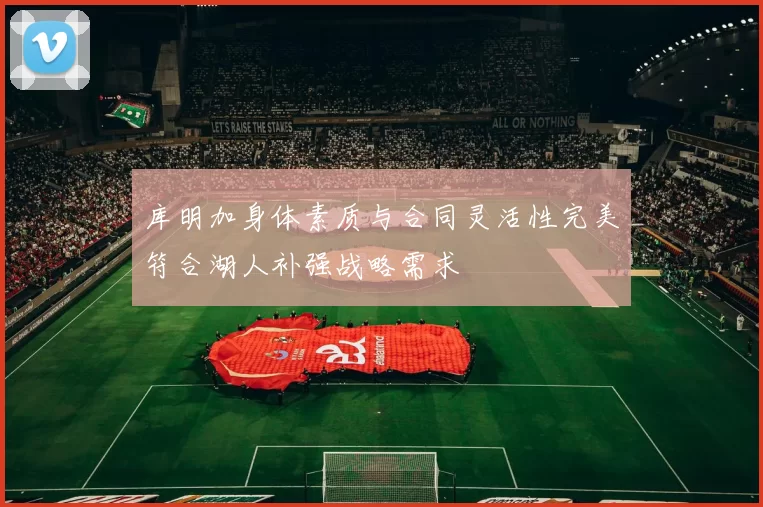 库明加身体素质与合同灵活性完美符合湖人补强战略需求