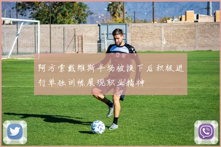 阿方索戴维斯半场被换下后积极进行单独训练展现职业精神
