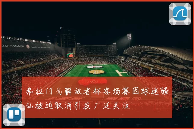弗拉门戈解放者杯客场赛因球迷骚乱被迫取消引发广泛关注