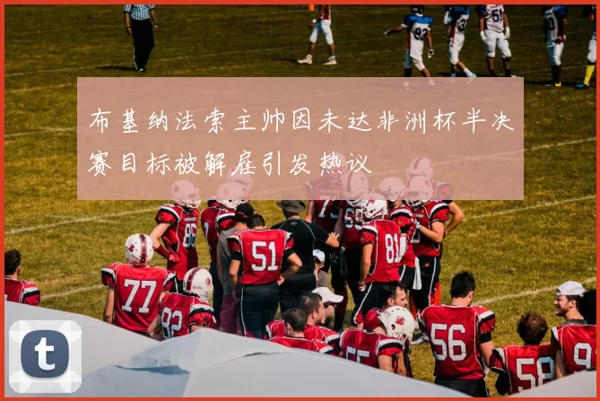 布基纳法索主帅因未达非洲杯半决赛目标被解雇引发热议