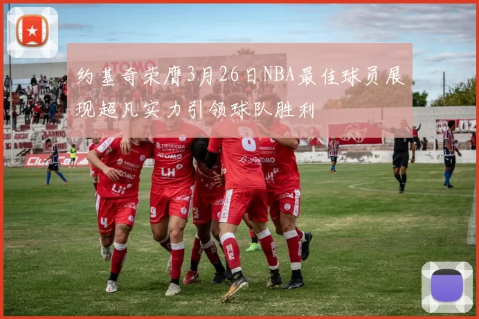 约基奇荣膺3月26日NBA最佳球员展现超凡实力引领球队胜利