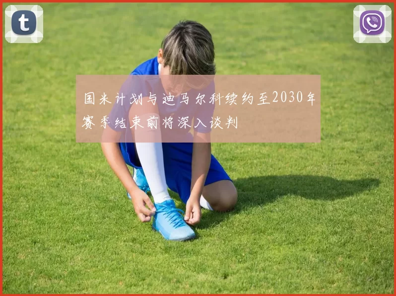 国米计划与迪马尔科续约至2030年赛季结束前将深入谈判