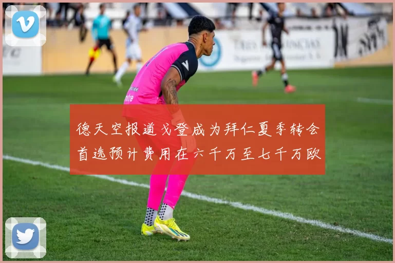 德天空报道戈登成为拜仁夏季转会首选预计费用在六千万至七千万欧元之间