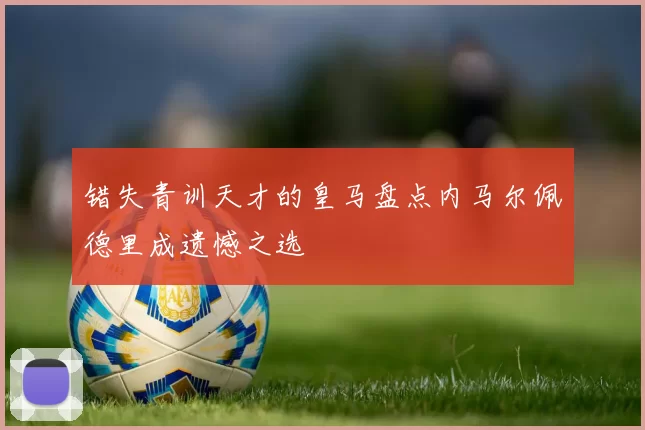 错失青训天才的皇马盘点内马尔佩德里成遗憾之选