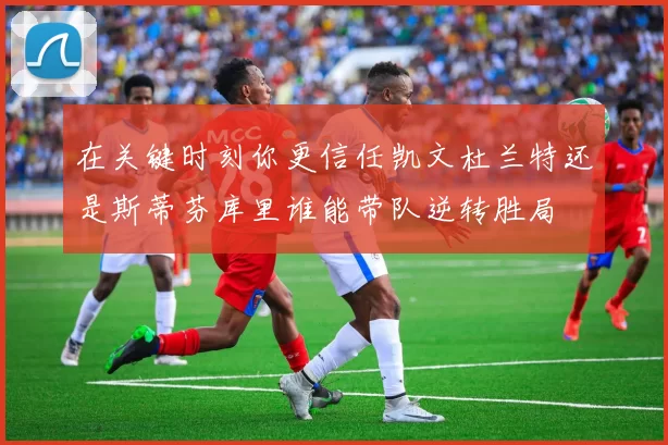 在关键时刻你更信任凯文杜兰特还是斯蒂芬库里谁能带队逆转胜局