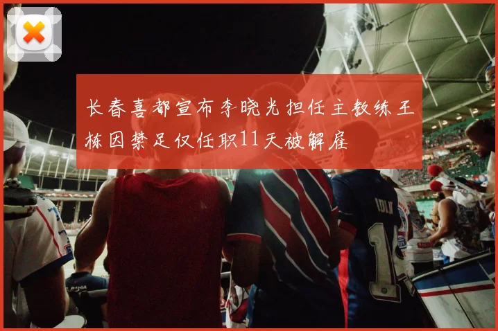 长春喜都宣布李晓光担任主教练王栋因禁足仅任职11天被解雇
