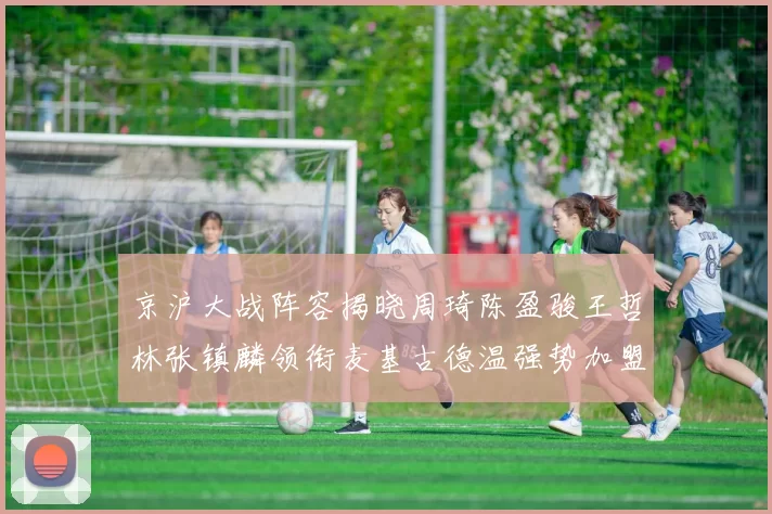 京沪大战阵容揭晓周琦陈盈骏王哲林张镇麟领衔麦基古德温强势加盟