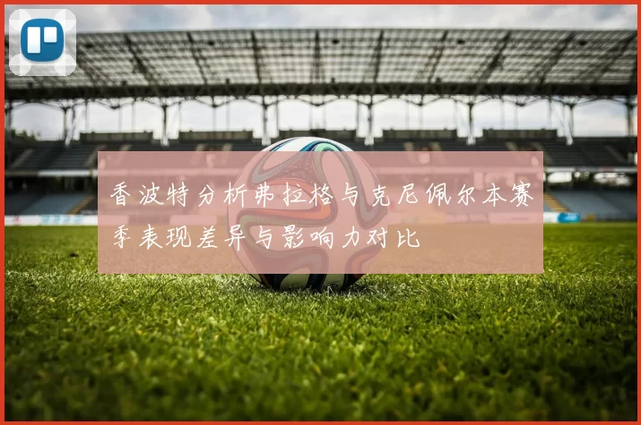 香波特分析弗拉格与克尼佩尔本赛季表现差异与影响力对比