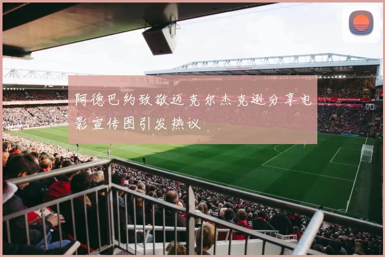 阿德巴约致敬迈克尔杰克逊分享电影宣传图引发热议
