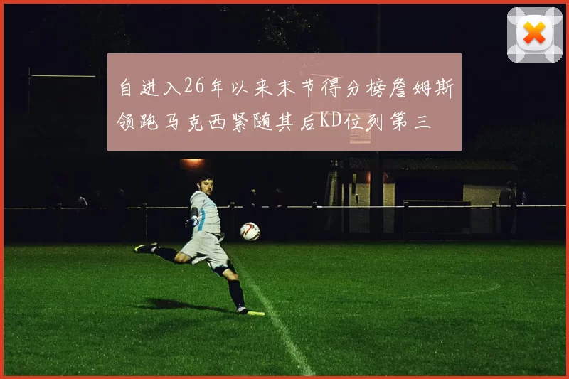 自进入26年以来末节得分榜詹姆斯领跑马克西紧随其后KD位列第三
