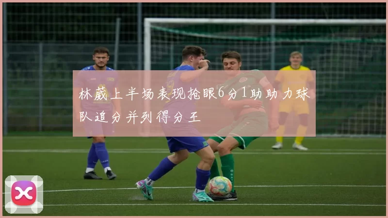 林葳上半场表现抢眼6分1助助力球队追分并列得分王