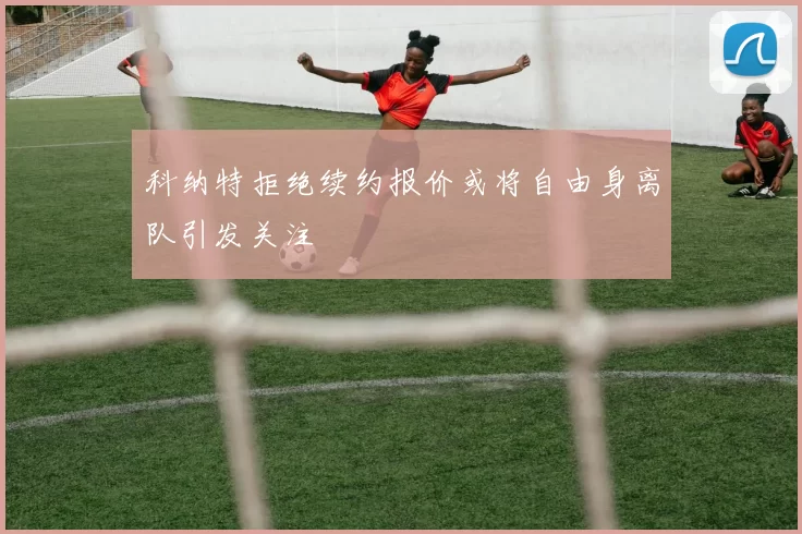科纳特拒绝续约报价或将自由身离队引发关注