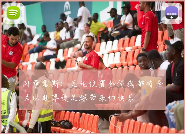 冈萨雷斯：无论位置如何我都将全力以赴享受足球带来的快乐