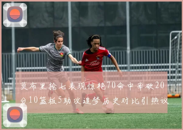 莫布里抢七表现惊艳70命中率砍20分10篮板5助攻追梦历史对比引热议