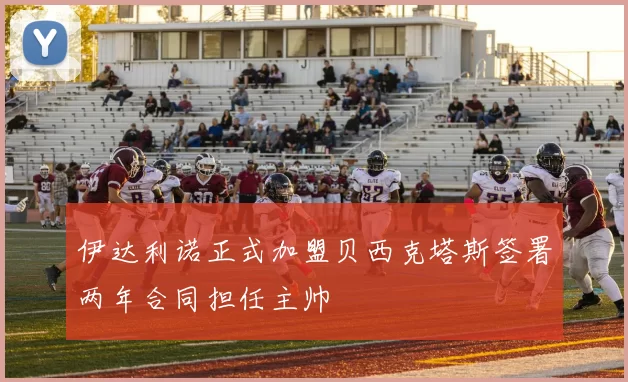 伊达利诺正式加盟贝西克塔斯签署两年合同担任主帅