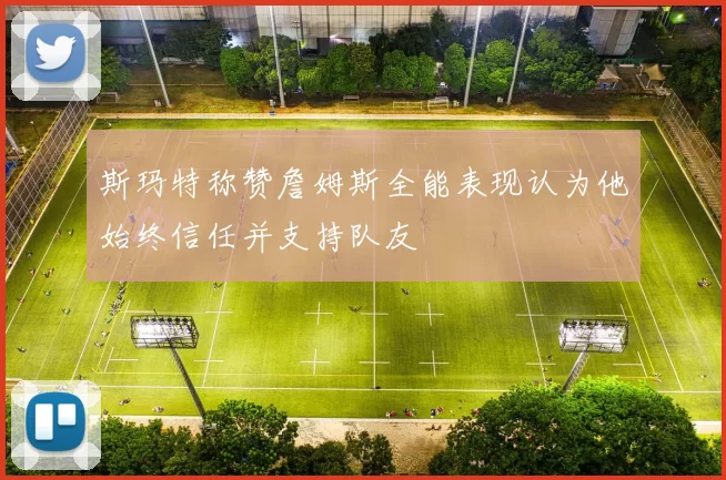 斯玛特称赞詹姆斯全能表现认为他始终信任并支持队友