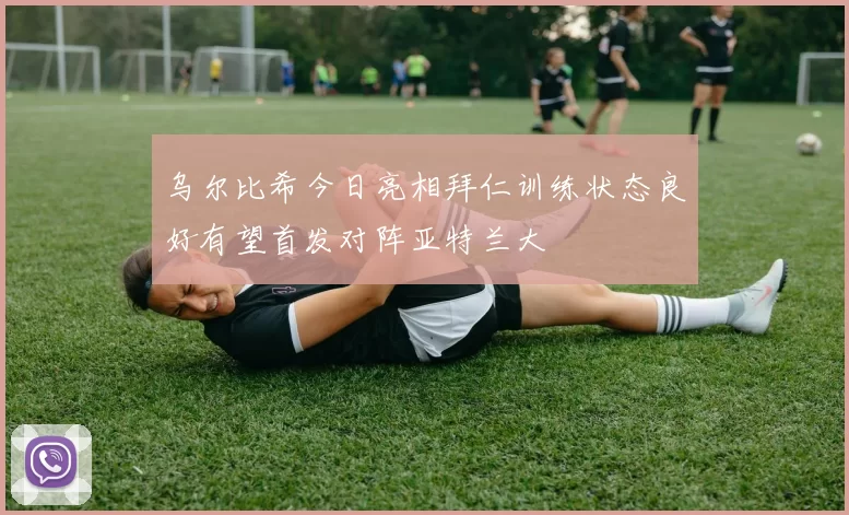 乌尔比希今日亮相拜仁训练状态良好有望首发对阵亚特兰大