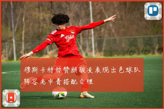 穆斯卡特称赞颜骏凌表现出色球队阵容老中青搭配合理