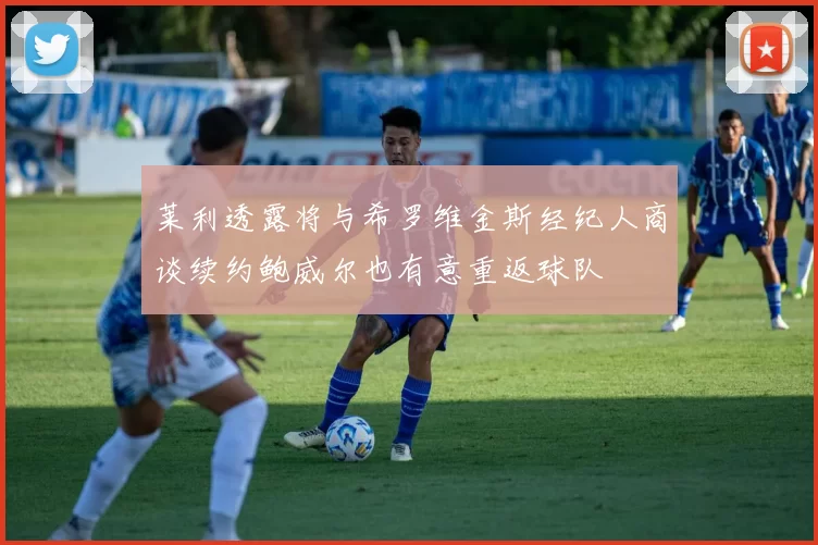 莱利透露将与希罗维金斯经纪人商谈续约鲍威尔也有意重返球队