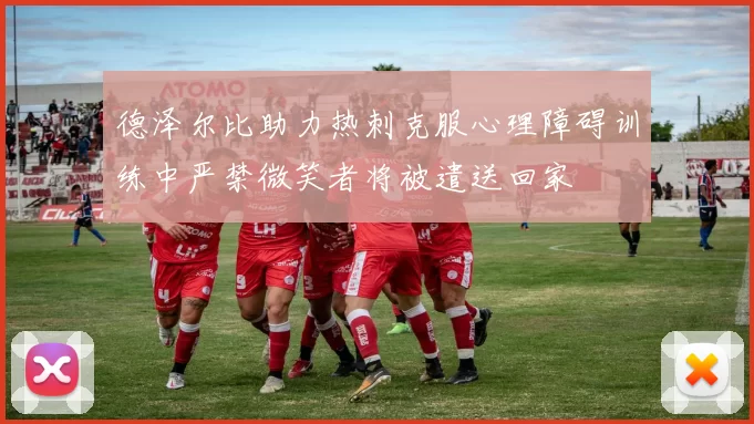 德泽尔比助力热刺克服心理障碍训练中严禁微笑者将被遣送回家