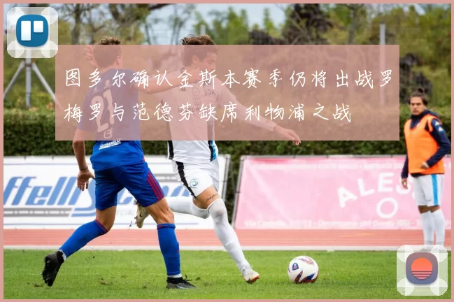 图多尔确认金斯本赛季仍将出战罗梅罗与范德芬缺席利物浦之战