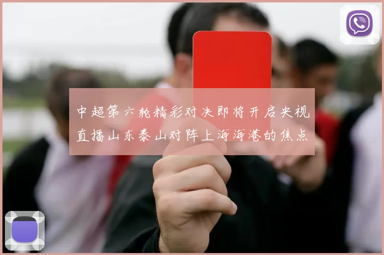 中超第六轮精彩对决即将开启央视直播山东泰山对阵上海海港的焦点战