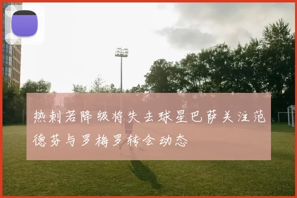 热刺若降级将失去球星巴萨关注范德芬与罗梅罗转会动态