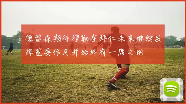 德雷森期待穆勒在拜仁未来继续发挥重要作用并始终有一席之地